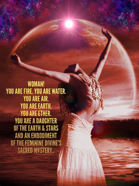 Woman! You are fire. You are Water. You are air. You are Earth. You are Ether. You are a ...