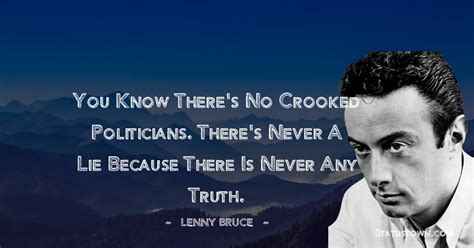 You know there's no crooked politicians. There's never a lie because there is never any truth ...