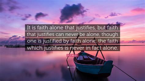 N. T. Wright Quote: “It is faith alone that justifies, but faith that justifies can never be ...