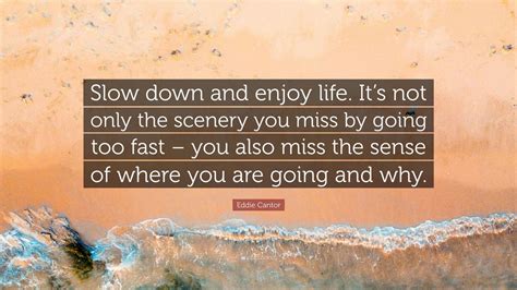 Eddie Cantor Quote: “Slow down and enjoy life. It’s not only the scenery you miss by going too ...