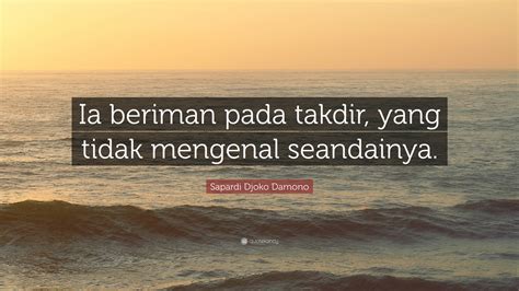 Sapardi Djoko Damono Quote: “Ia beriman pada takdir, yang tidak mengenal seandainya.”