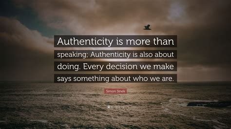 Simon Sinek Quote: “Authenticity is more than speaking; Authenticity is also about doing. Every ...