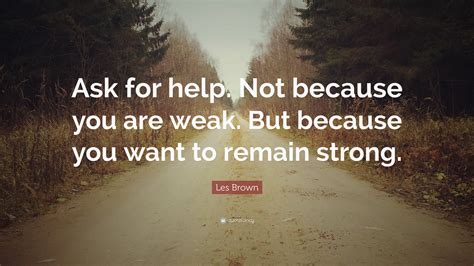 Les Brown Quote: “Ask for help. Not because you are weak. But because you want to remain strong.”