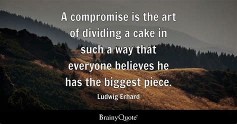 Ludwig Erhard - A compromise is the art of dividing a cake...