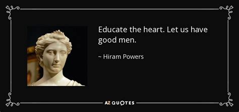 Hiram Powers quote: Educate the heart. Let us have good men.