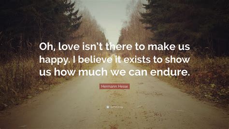 Hermann Hesse Quote: “Oh, love isn’t there to make us happy. I believe it exists to show us how ...