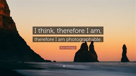 Kurt Vonnegut Quote: “I think, therefore I am, therefore I am photographable.”