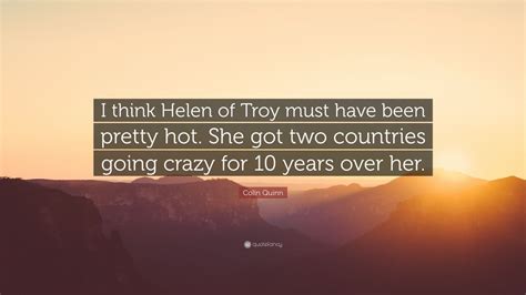 Colin Quinn Quote: “I think Helen of Troy must have been pretty hot. She got two countries going ...