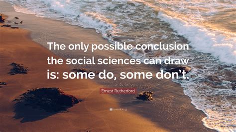 Ernest Rutherford Quote: “The only possible conclusion the social sciences can draw is: some do ...