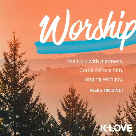 Worship the Lord with gladness. Come before him, singing with joy. –Psalm 100:2 NLT # ...