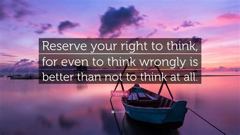 Hypatia Quote: “Reserve your right to think, for even to think wrongly is better than not to ...