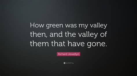 Richard Llewellyn Quote: “How green was my valley then, and the valley of them that have gone.”