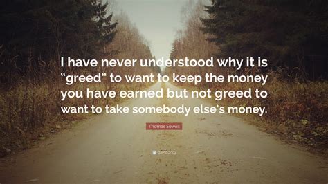 Thomas Sowell Quote: “I have never understood why it is “greed” to want ...