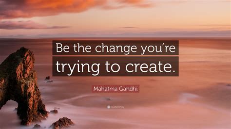 Mahatma Gandhi Quote: “Be the change you’re trying to create.”