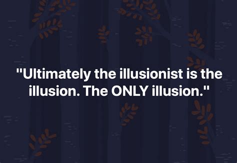 Ultimately the illusionist is the illusion. - Cape Odd