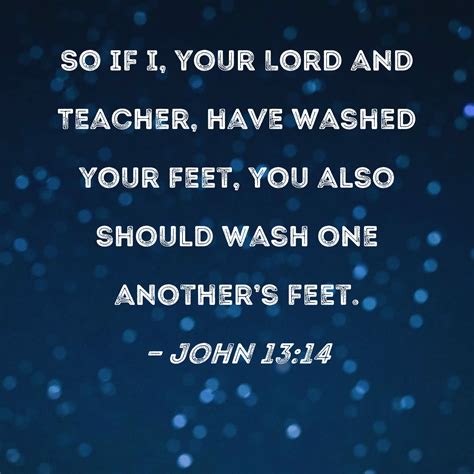 John 13:14 So if I, your Lord and Teacher, have washed your feet, you ...