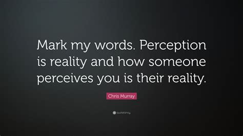 Chris Murray Quote: “Mark my words. Perception is reality and how someone perceives you is their ...