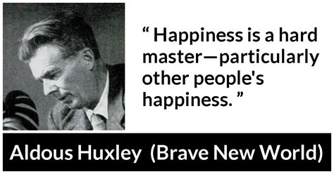 Aldous Huxley: “Happiness is a hard master—particularly other...”