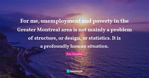 For me, unemployment and poverty in the Greater Montreal area is not m... Quote by Kim Campbell ...