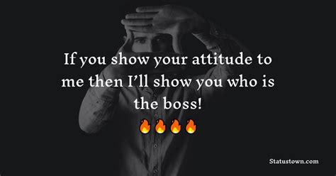 If you show your attitude to me then I’ll show you who is the boss ...