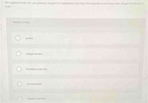 Solved: An organism that can use gaseous oxygen in metabolism and has the enzymes to process ...