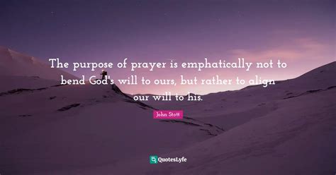 The purpose of prayer is emphatically not to bend God's will to ours ...