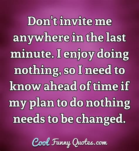 Don't invite me anywhere in the last minute. I enjoy doing nothing, so I need...