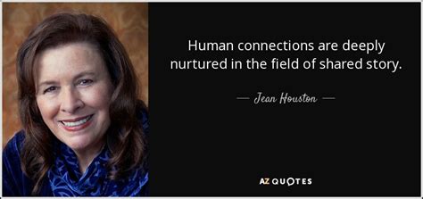 Jean Houston quote: Human connections are deeply nurtured in the field ...