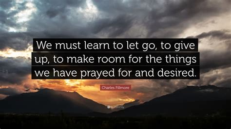 Charles Fillmore Quote: “We must learn to let go, to give up, to make room for the things we ...