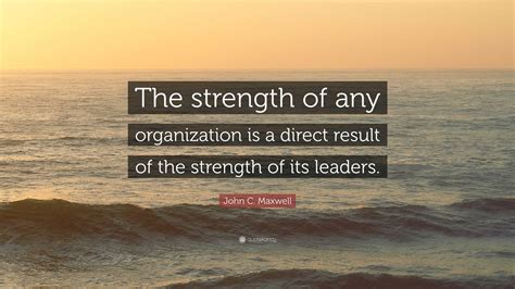 John C. Maxwell Quote: “The strength of any organization is a direct ...