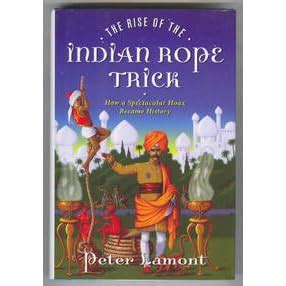 The Rise of the Indian Rope Trick: How a Spectacular Hoax Became History by Peter Lamont ...