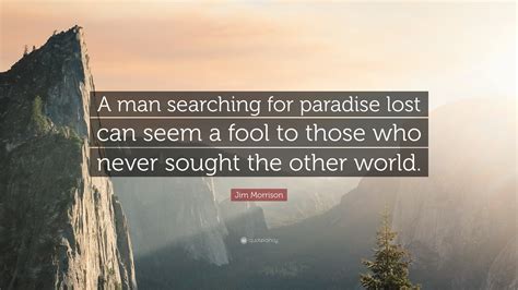 Jim Morrison Quote: “A man searching for paradise lost can seem a fool to those who never sought ...