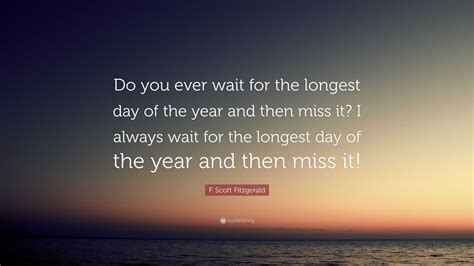 F. Scott Fitzgerald Quote: “Do you ever wait for the longest day of the year and then miss it? I ...