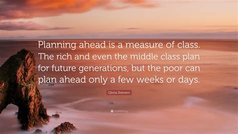 Gloria Steinem Quote: “Planning ahead is a measure of class. The rich ...