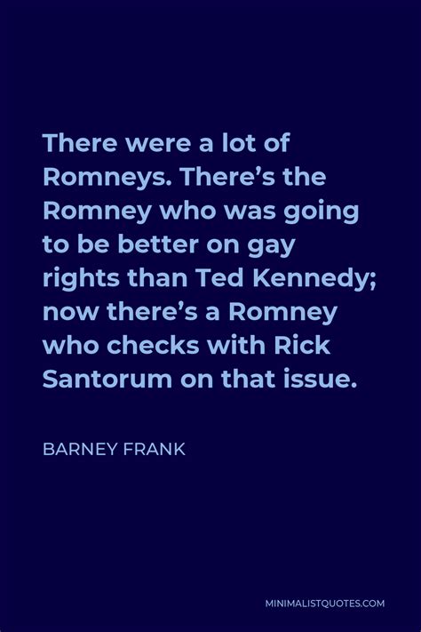 Barney Frank Quote: There were a lot of Romneys. There's the Romney who ...