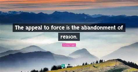 The appeal to force is the abandonment of reason.... Quote by Irving ...