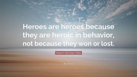 Nassim Nicholas Taleb Quote: “Heroes are heroes because they are heroic in behavior, not because ...