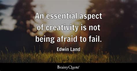 An essential aspect of creativity is not being afraid to fail. - Edwin ...