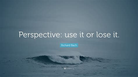 Richard Bach Quote: “Perspective: use it or lose it.”