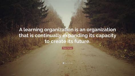 Peter Senge Quote: “A learning organization is an organization that is continually expanding its ...