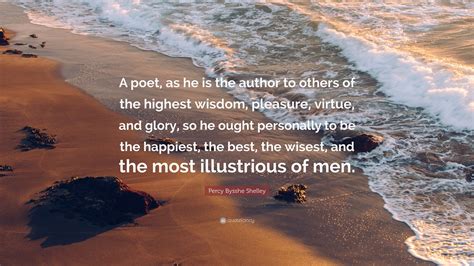 Percy Bysshe Shelley Quote: “A poet, as he is the author to others of the highest wisdom ...