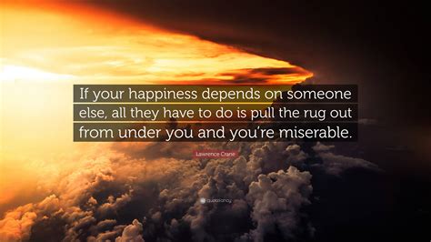 Lawrence Crane Quote: “If your happiness depends on someone else, all they have to do is pull ...