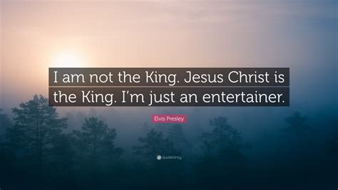 Elvis Presley Quote: “I am not the King. Jesus Christ is the King. I’m just an entertainer.”