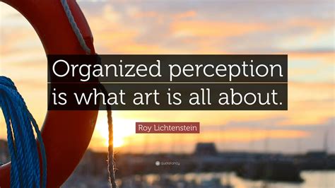 Roy Lichtenstein Quote: “Organized perception is what art is all about.”