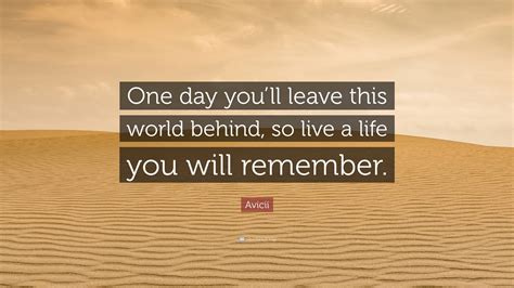 Avicii Quote: “One day you’ll leave this world behind, so live a life you will remember.”