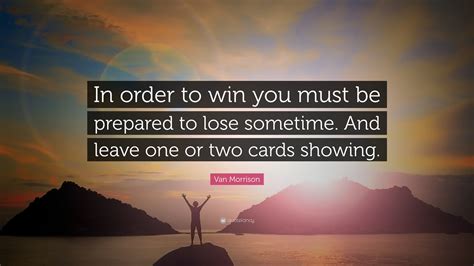 Van Morrison Quote: “In order to win you must be prepared to lose sometime. And leave one or two ...