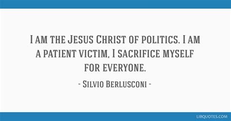 I am the Jesus Christ of politics. I am a patient victim, I ...