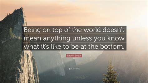 Rachel Smith Quote: “Being on top of the world doesn’t mean anything ...