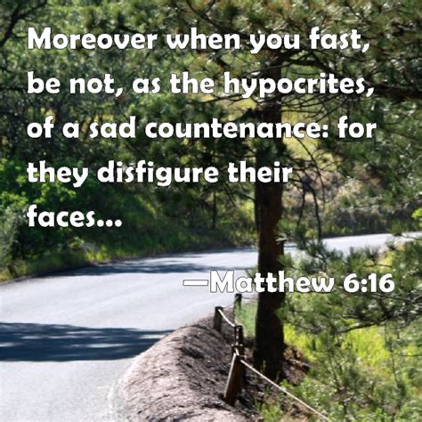 Matthew 6:16 Moreover when you fast, be not, as the hypocrites, of a sad countenance: for they ...