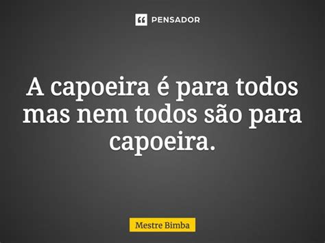 A capoeira é para todos mas nem todos... Mestre Bimba - Pensador